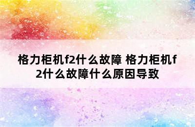 格力柜机f2什么故障 格力柜机f2什么故障什么原因导致